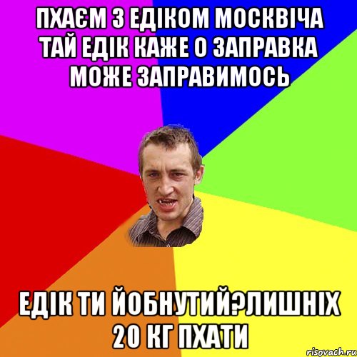 пхаєм з едіком москвіча тай едік каже о заправка може заправимось едік ти йобнутий?лишніх 20 кг пхати, Мем Чоткий паца