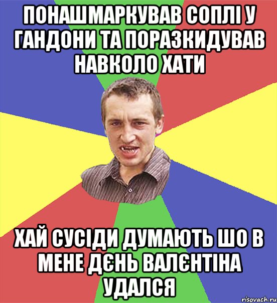 понашмаркував соплі у гандони та поразкидував навколо хати хай сусіди думають шо в мене дєнь валєнтіна удался