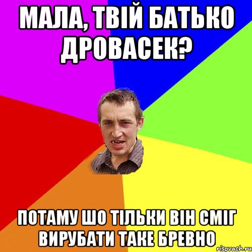 Мала, твій батько дровасек? Потаму шо тільки він сміг вирубати таке бревно, Мем Чоткий паца