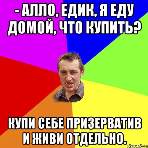 - Алло, Едик, я еду домой, что купить? Купи себе призерватив и живи отдельно., Мем Чоткий паца