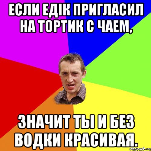 Если Едік пригласил на тортик с чаем, значит ты и без водки красивая., Мем Чоткий паца