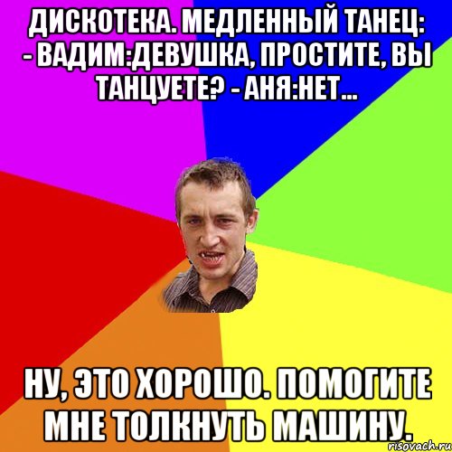 Дискотека. Медленный танец: - ВАДИМ:Девушка, простите, вы танцуете? - АНЯ:Нет... Ну, это хорошо. Помогите мне толкнуть машину., Мем Чоткий паца