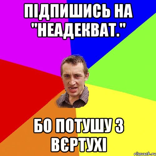 підпишись на "неадекват." бо потушу з вєртухі, Мем Чоткий паца