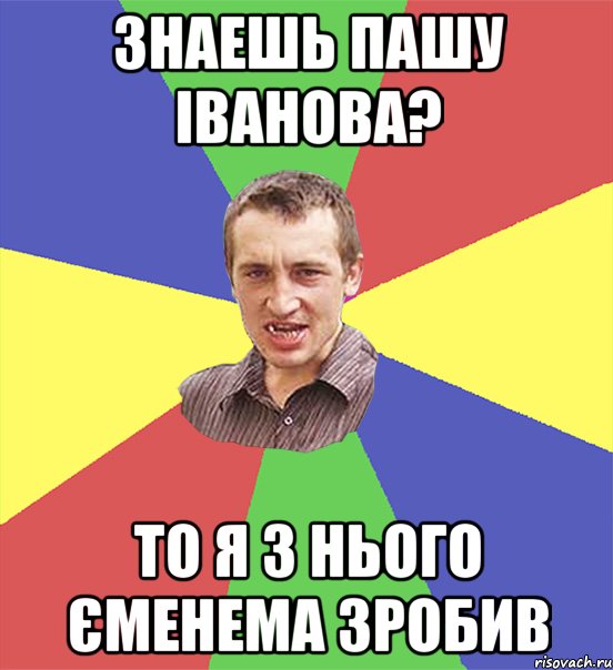 Знаешь Пашу Іванова? то я з нього Єменема зробив