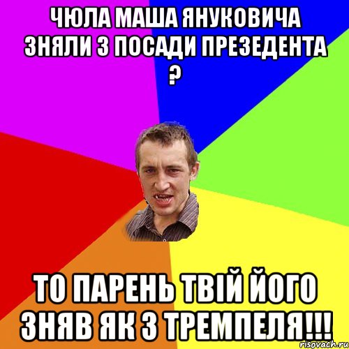 Чюла Маша Януковича зняли з посади презедента ? То парень твій його зняв як з тремпеля!!!, Мем Чоткий паца