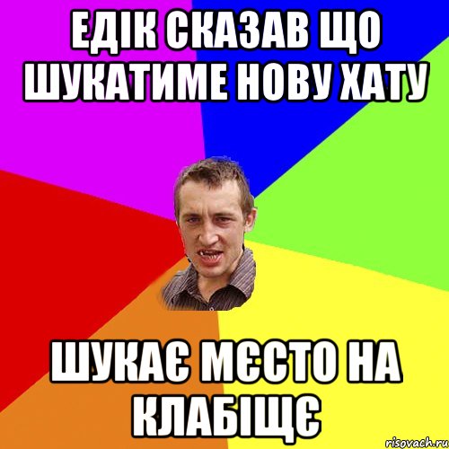 Едік сказав що шукатиме нову хату шукає мєсто на клабіщє, Мем Чоткий паца