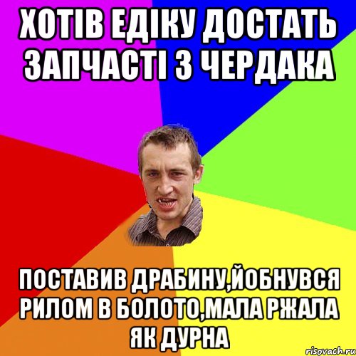 хотів Едіку достать запчасті з чердака поставив драбину,йобнувся рилом в болото,мала ржала як дурна, Мем Чоткий паца