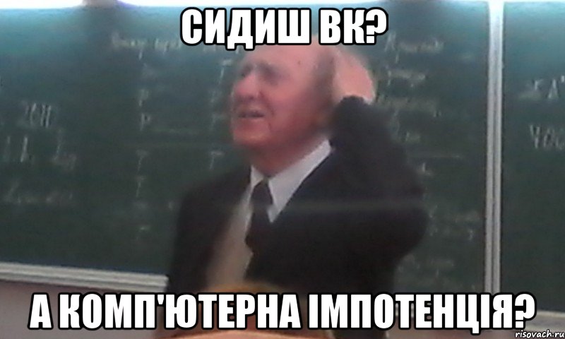 сидиш ВК? а комп'ютерна імпотенція?