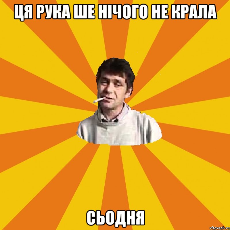 ЦЯ РУКА ШЕ НІЧОГО НЕ КРАЛА СЬОДНЯ
