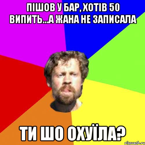 Пішов у бар, хотів 50 випить...а жана не записала Ти шо охуїла?