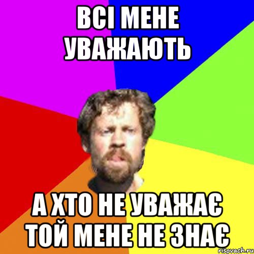 Всі мене уважають А хто не уважає той мене не знає