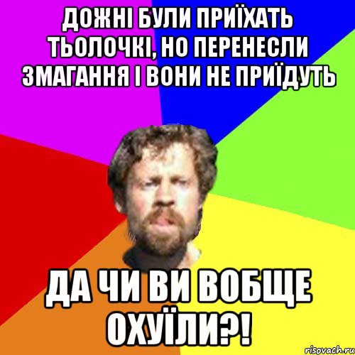 Дожні були приїхать тьолочкі, но перенесли змагання і вони не приїдуть Да чи ви вобще охуїли?!