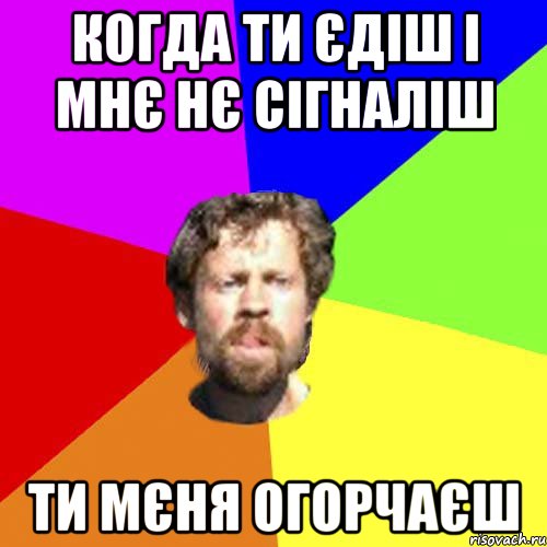 когда ти єдіш і мнє нє сігналіш ти мєня огорчаєш