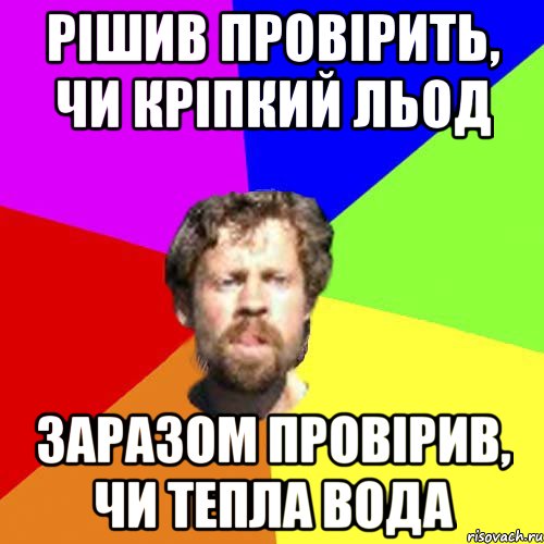 рішив провірить, чи кріпкий льод заразом провірив, чи тепла вода