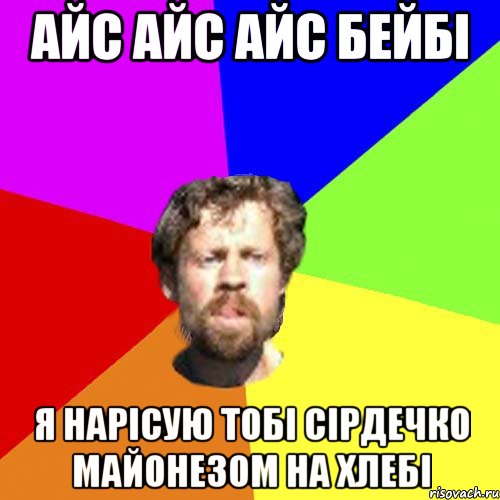 Айс Айс Айс бейбі Я нарісую тобі сірдечко майонезом на хлебі