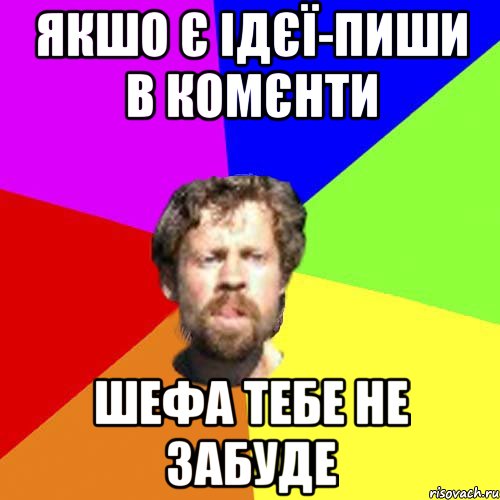 Якшо є ідєї-пиши в комєнти шефа тебе не забуде