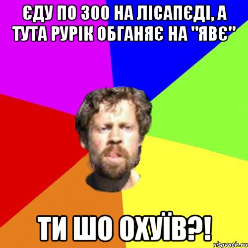 єду по 300 на лісапєді, а тута рурік обганяє на "Явє" ти шо охуїв?!