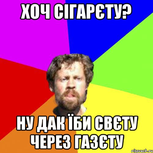 хоч сігарєту? ну дак їби свєту через газєту
