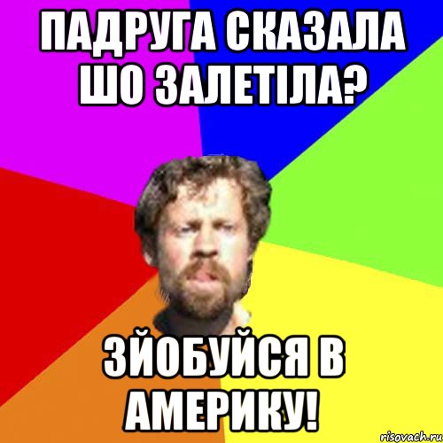 пАдруга сказала шо залетіла? зйобуйся в америку!