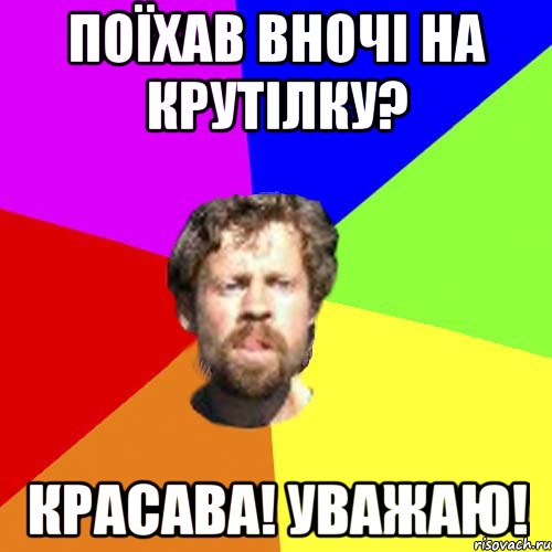 Поїхав вночі на крутілку? Красава! Уважаю!
