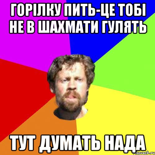 Горілку пить-це тобі не в шахмати гулять тут думать нада