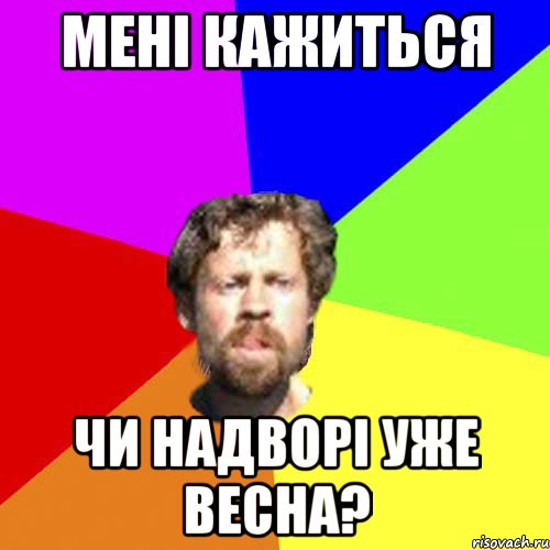 мені кажиться чи надворі уже весна?