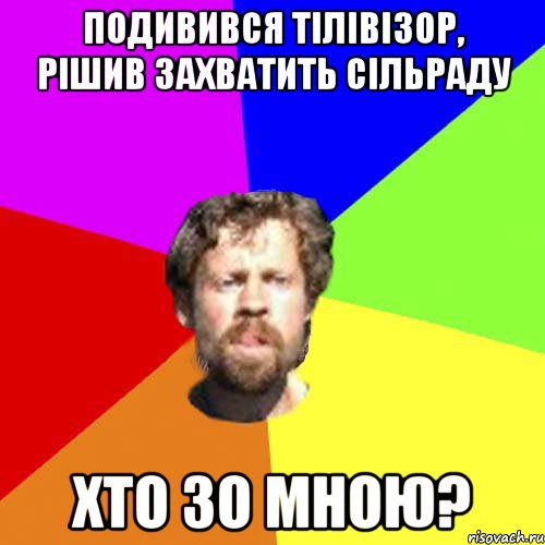 подивився тілівізор, рішив захватить сільраду хто зо мною?