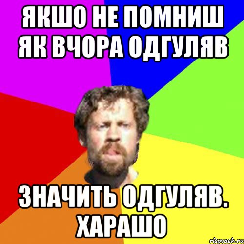 якшо не помниш як вчора одгуляв значить одгуляв. харашо