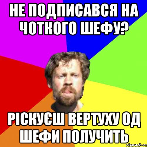 не подписався на чоткого шефу? ріскуєш вертуху од шефи получить
