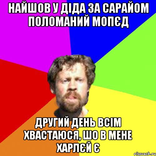 найшов у діда за сарайом поломаний мопєд другий день всім хвастаюся, шо в мене харлєй є