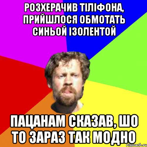 розхерачив тіліфона, прийшлося обмотать синьой ізолентой пацанам сказав, шо то зараз так модно