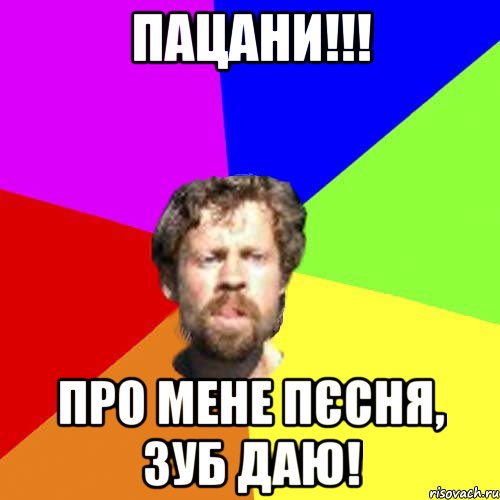 Пацани!!! Про мене пєсня, зуб даю!