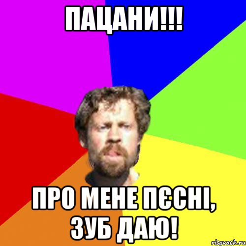 пацани!!! Про мене пєсні, зуб даю!