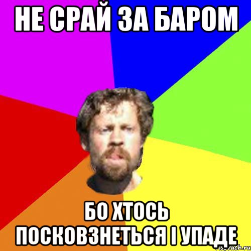 не срай за баром бо хтось посковзнеться і упаде