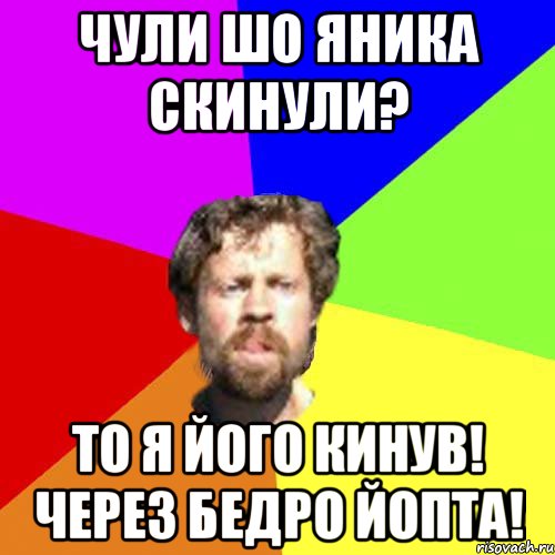чули шо яника скинули? то я його кинув! Через бедро йопта!