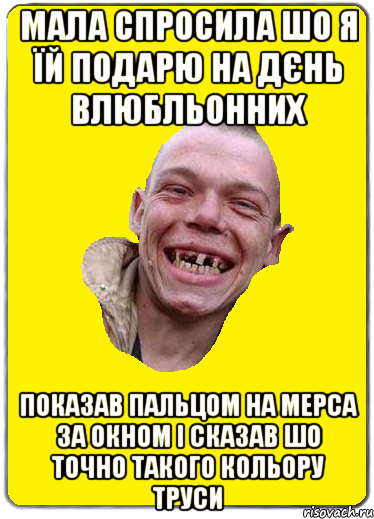 Мала спросила шо я їй подарю на дєнь влюбльонних Показав пальцом на мерса за окном і сказав шо точно такого кольору труси