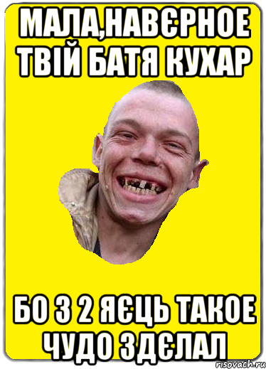 Мала,навєрное твій батя кухар Бо з 2 яєць такое чудо здєлал