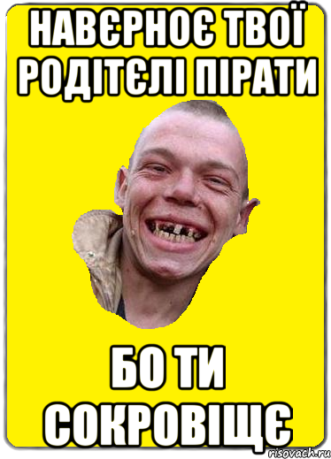 Навєрноє твої родітєлі пірати бо ти сокровіщє