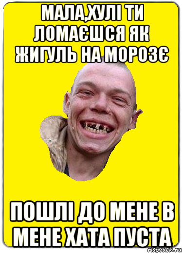 Мала,хулі ти ломаєшся як жигуль на морозє пошлі до мене в мене хата пуста