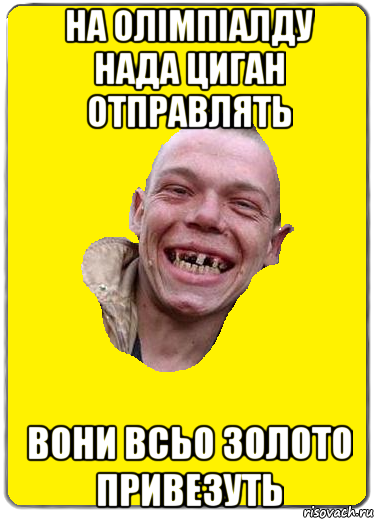На олімпіалду нада циган отправлять вони всьо золото привезуть