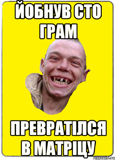 йобнув сто грам превратілся в матріцу
