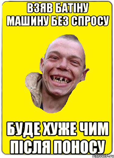 взяв батіну машину без спросу буде хуже чим після поносу