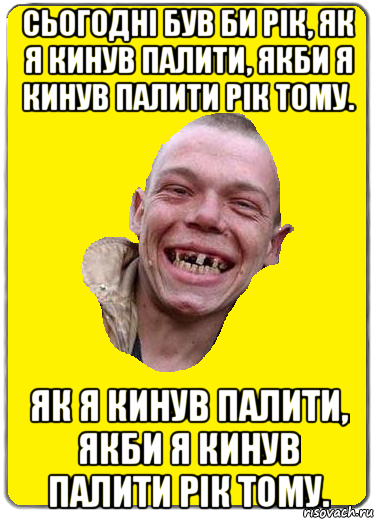 Сьогодні був би рік, як я кинув палити, якби я кинув палити рік тому. як я кинув палити, якби я кинув палити рік тому.