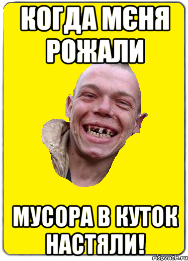 Когда мєня рожали Мусора в куток настяли!