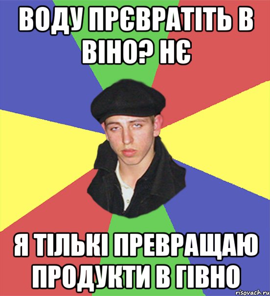 воду прєвратіть в віно? нє я тількі превращаю продукти в гівно, Мем чоткий тип