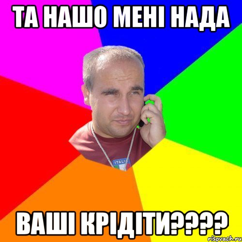 та нашо мені нада ваші крідіти????