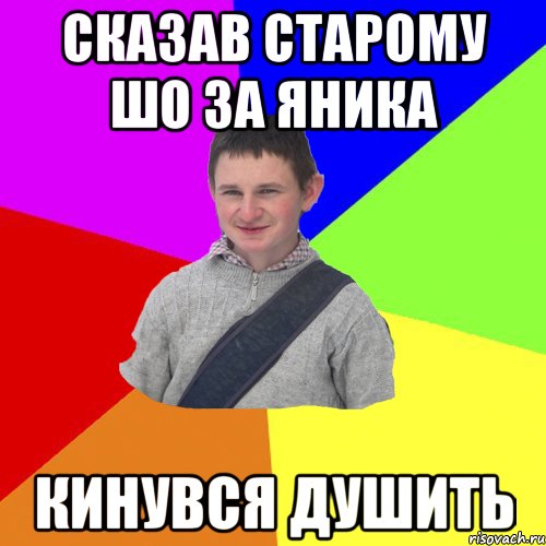 сказав старому шо за яника кинувся душить