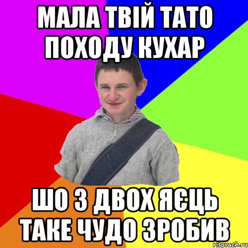 мала твій тато походу кухар шо з двох яєць таке чудо зробив