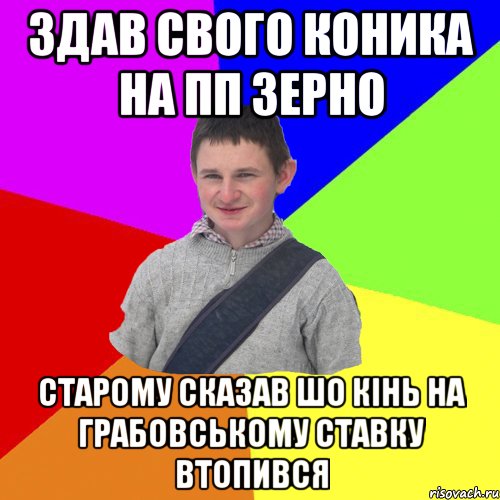 здав свого коника на ПП ЗЕРНО старому сказав шо кінь на грабовському ставку втопився