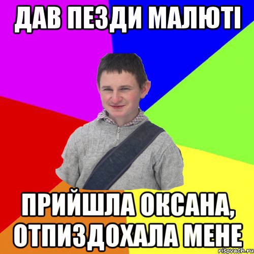дав пезди малюті прийшла оксана, отпиздохала мене